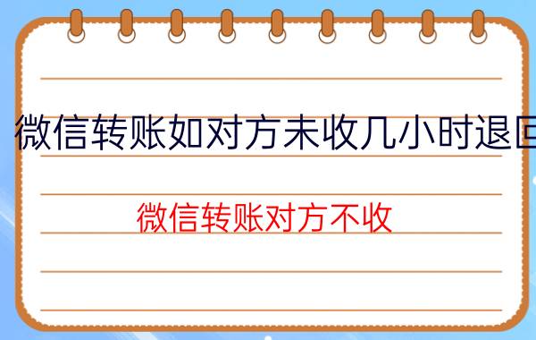 微信转账如对方未收几小时退回 微信转账对方不收，对方会有退回通知吗？